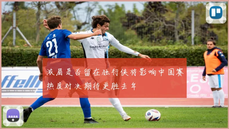 浓眉是否留在独行侠将影响中国赛热度对决期待更胜去年