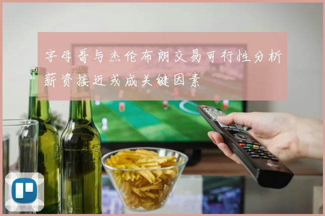 字母哥与杰伦布朗交易可行性分析薪资接近或成关键因素