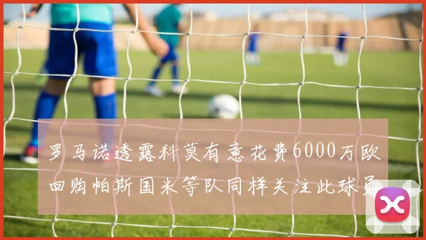罗马诺透露科莫有意花费6000万欧回购帕斯国米等队同样关注此球员
