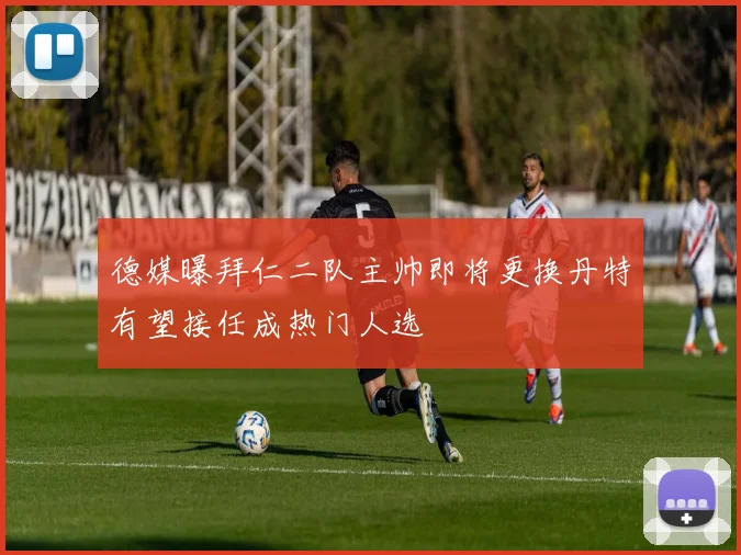 德媒曝拜仁二队主帅即将更换丹特有望接任成热门人选