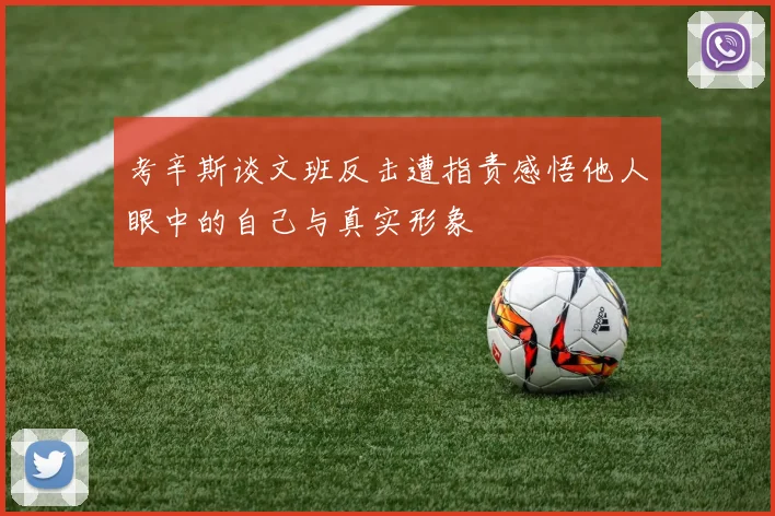 考辛斯谈文班反击遭指责感悟他人眼中的自己与真实形象