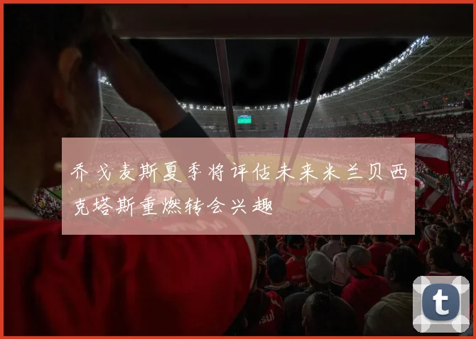 乔戈麦斯夏季将评估未来米兰贝西克塔斯重燃转会兴趣