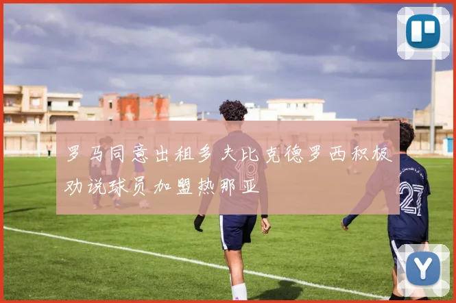 罗马同意出租多夫比克德罗西积极劝说球员加盟热那亚