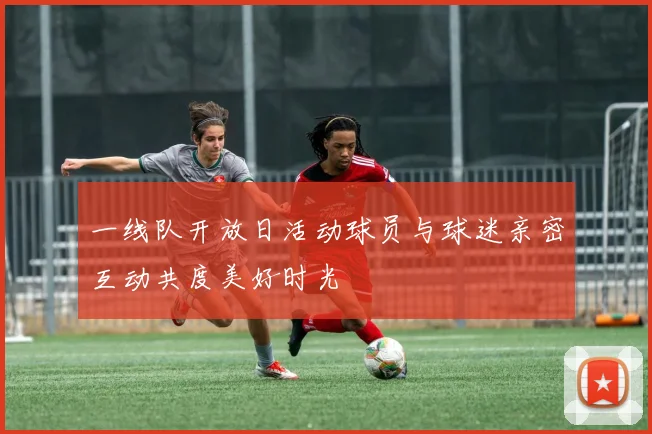 一线队开放日活动球员与球迷亲密互动共度美好时光