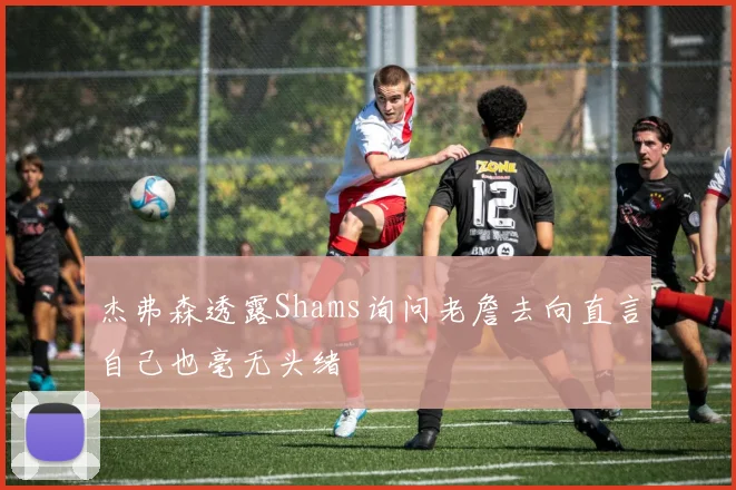 杰弗森透露Shams询问老詹去向直言自己也毫无头绪