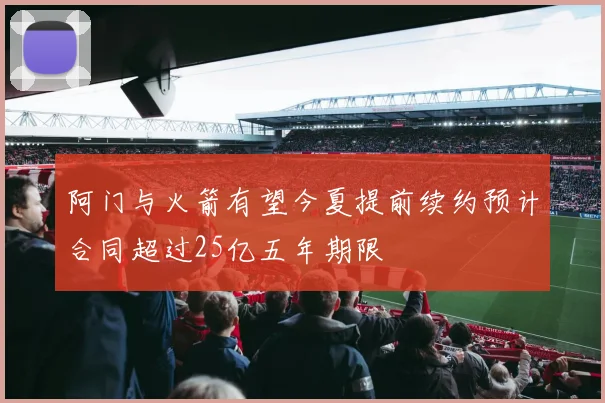 阿门与火箭有望今夏提前续约预计合同超过25亿五年期限