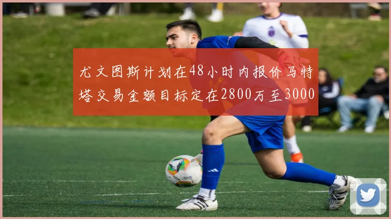 尤文图斯计划在48小时内报价马特塔交易金额目标定在2800万至3000万欧元