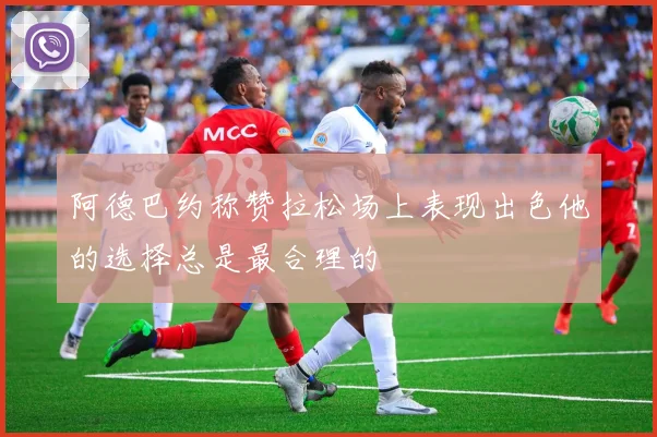 阿德巴约称赞拉松场上表现出色他的选择总是最合理的