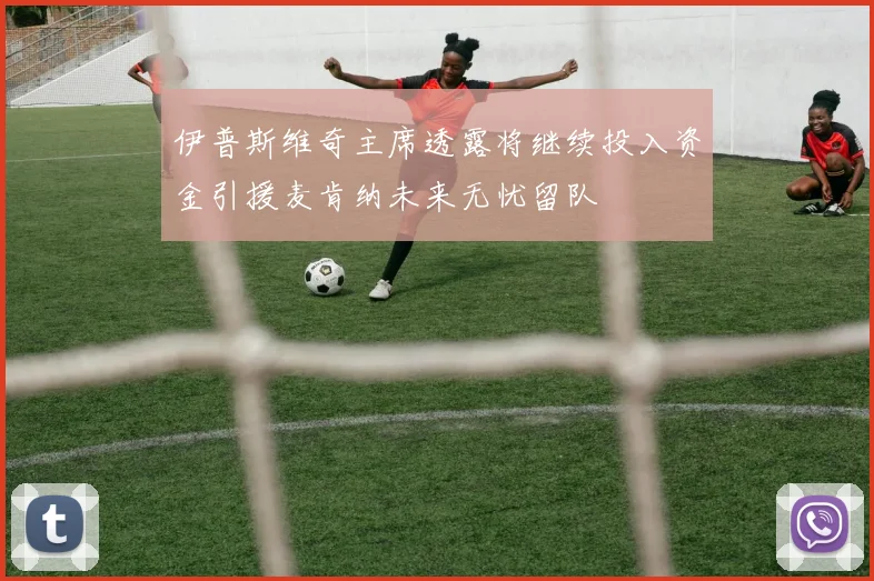 伊普斯维奇主席透露将继续投入资金引援麦肯纳未来无忧留队