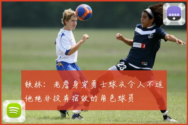 铁林：老詹身穿勇士球衣令人不适他绝非投奔宿敌的角色球员