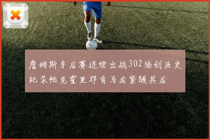 詹姆斯季后赛连续出战302场创历史纪录帕克霍里邓肯马龙紧随其后