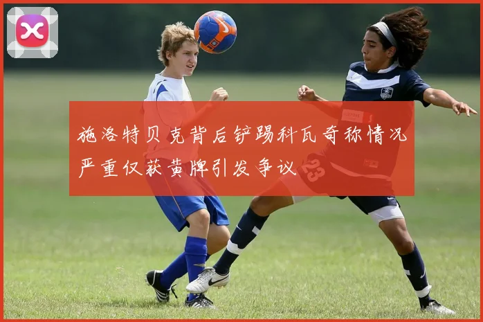 施洛特贝克背后铲踢科瓦奇称情况严重仅获黄牌引发争议