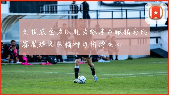 刘俊威全力以赴为球迷奉献精彩比赛展现团队精神与拼搏决心