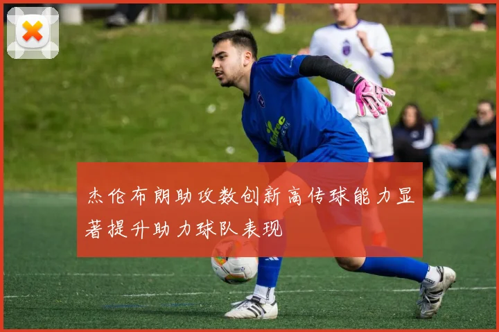 杰伦布朗助攻数创新高传球能力显著提升助力球队表现
