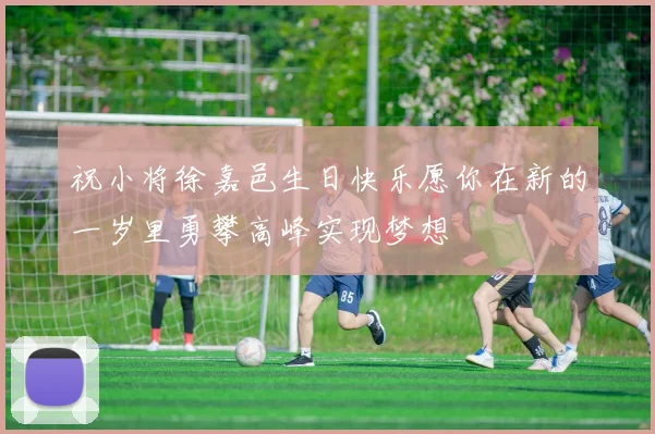 祝小将徐嘉邑生日快乐愿你在新的一岁里勇攀高峰实现梦想