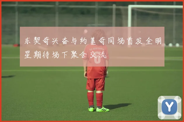 东契奇兴奋与约基奇同场首发全明星期待场下聚会交流