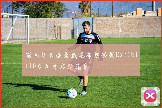 篮网与落选秀戴恩布朗签署Exhibit10合同开启新篇章