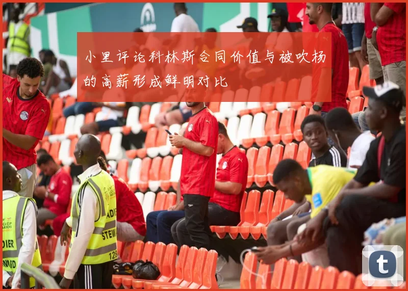小里评论科林斯合同价值与被吹杨的高薪形成鲜明对比