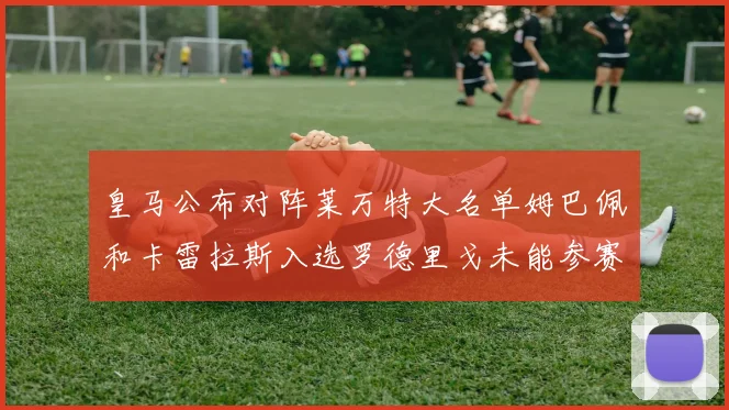 皇马公布对阵莱万特大名单姆巴佩和卡雷拉斯入选罗德里戈未能参赛