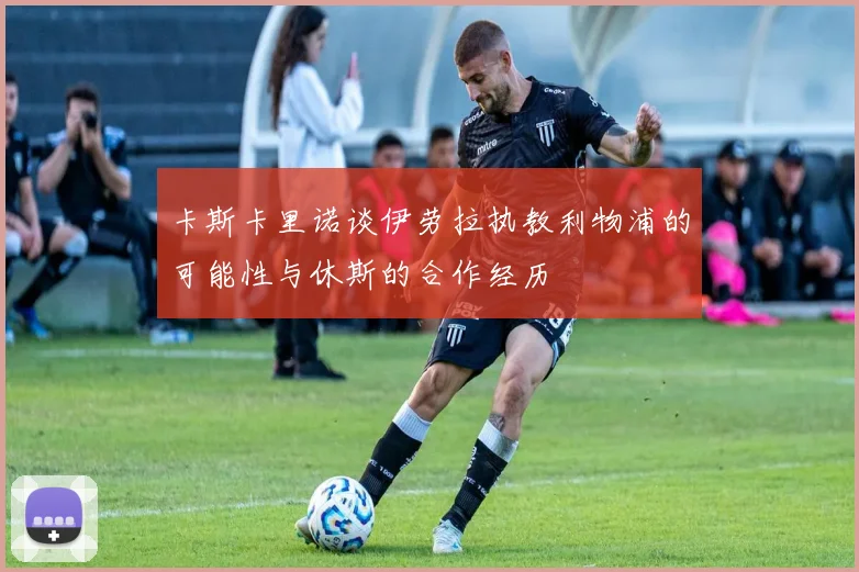 卡斯卡里诺谈伊劳拉执教利物浦的可能性与休斯的合作经历