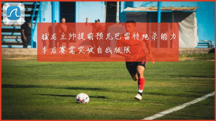 猛龙主帅提前预见巴雷特绝杀能力季后赛需突破自我极限