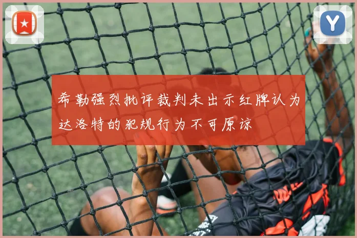 希勒强烈批评裁判未出示红牌认为达洛特的犯规行为不可原谅
